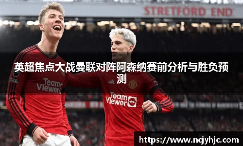 英超焦点大战曼联对阵阿森纳赛前分析与胜负预测